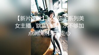 【新片速遞】长发甜美系列美女主播，跳蛋自慰，水不够加点润滑剂来不走心