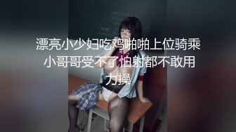 漂亮小少妇吃鸡啪啪上位骑乘 小哥哥受不了怕射都不敢用力操