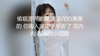 偷窥漂亮美眉 人家在拍美美的 你跑人家裙子里面了 花内内 饱满的小屁屁