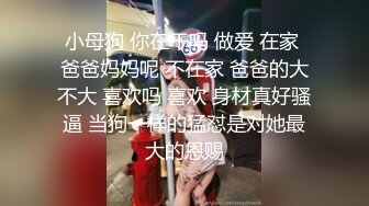 小母狗 你在干吗 做爱 在家 爸爸妈妈呢 不在家 爸爸的大不大 喜欢吗 喜欢 身材真好骚逼 当狗一样的猛怼是对她最大的恩赐