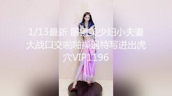 1/13最新 眼镜美少妇小夫妻大战口交啪啪操逼特写进出虎穴VIP1196