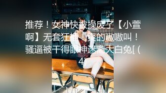 推荐！女神快被操废了【小萱啊】无套狂插！爽的嗷嗷叫！骚逼被干得眼神迷离大白兔[ (4)