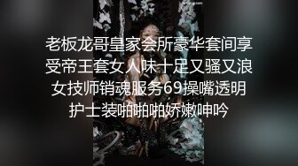 老板龙哥皇家会所豪华套间享受帝王套女人味十足又骚又浪女技师销魂服务69操嘴透明护士装啪啪啪娇嫩呻吟