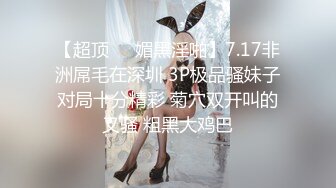 【超顶❤️媚黑淫啪】7.17非洲屌毛在深圳 3P极品骚妹子对局十分精彩 菊穴双开叫的又骚 粗黑大鸡巴