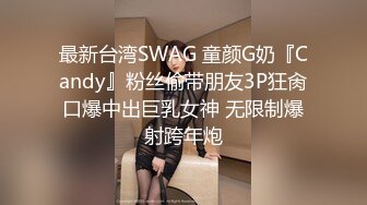 最新台湾SWAG 童颜G奶『Candy』粉丝偷带朋友3P狂肏口爆中出巨乳女神 无限制爆射跨年炮