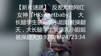 【新片速遞】  反差尤物网红女神『HKsweetbaby』✅大长腿学生装爆乳小姐姐被操翻天，大长腿学生装爆乳小姐姐被操翻天[0.97G/MP4/23:34]