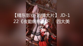 【精东影业-剧情大片】 JD-122《夜勤病栋》下❤️四大美女