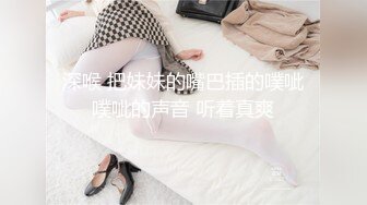 深喉 把妹妹的嘴巴插的噗呲噗呲的声音 听着真爽