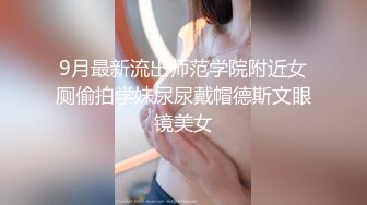 9月最新流出师范学院附近女厕偷拍学妹尿尿戴帽德斯文眼镜美女