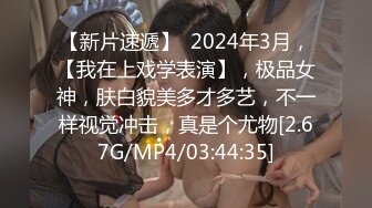 【新片速遞】  2024年3月，【我在上戏学表演】，极品女神，肤白貌美多才多艺，不一样视觉冲击，真是个尤物[2.67G/MP4/03:44:35]