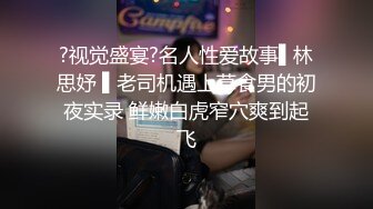 约炮大神胖Tiger网约22岁温柔娇嫩的艺校极品大学生美女性爱锥形挺奶超主动