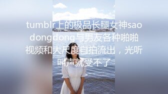 tumblr上的极品长腿女神saodongdong与男友各种啪啪视频和大尺度自拍流出，光听叫声就受不了