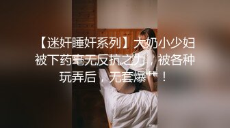 【迷奸睡奸系列】大奶小少妇被下药毫无反抗之力，被各种玩弄后，无套爆艹！