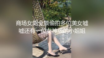 商场女厕全景偷拍多位美女嘘嘘还有一位女神级的小姐姐