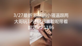 3/27最新 新来的小骚逼跟两大哥玩3P还鸡巴害羞呢带着眼罩VIP1196