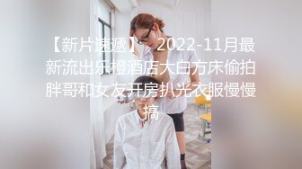 【新片速遞】   2022-11月最新流出乐橙酒店大白方床偷拍胖哥和女友开房扒光衣服慢慢搞