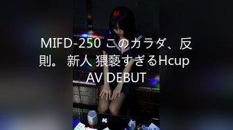 MIFD-250 このカラダ、反則。 新人 猥褻すぎるHcup AV DEBUT