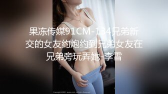 果冻传媒91CM-134兄弟新交的女友约炮约到兄弟女友在兄弟旁玩弄她-李雪