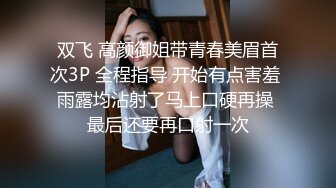 双飞 高颜御姐带青春美眉首次3P 全程指导 开始有点害羞 雨露均沾射了马上口硬再操 最后还要再口射一次