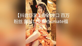 ✿【抖音巨乳】你的渡口 百万粉丝 露脸口交露点umate福利