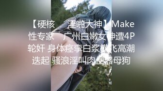 【硬核❤️淫啪大神】Make性专家✨ 广州白嫩女神遭4P轮奸 身体痉挛白浆横飞高潮迭起 骚浪淫叫肉便器母狗