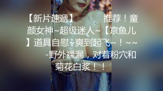 【新片速遞】   ✨✨✨推荐！童颜女神~超级迷人~【京鱼儿】道具自慰~爽到起飞~！~~✨✨✨-野外裸漏，对着粉穴和菊花白浆！！