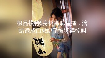 极品模特S身材裸聊直播，滴蜡诱惑白嫩奶子被烫得惊叫