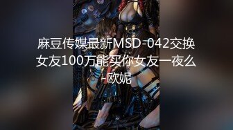 麻豆传媒最新MSD-042交换女友100万能买你女友一夜么-欧妮