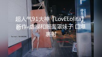 超人气91大神『LovELolita』新作-虐操和服面罩妹子 口爆裹射