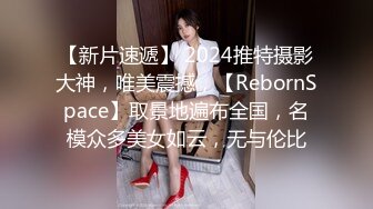 【新片速遞】 2024推特摄影大神，唯美震撼，【RebornSpace】取景地遍布全国，名模众多美女如云，无与伦比