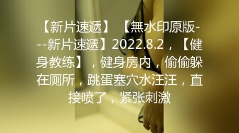 【新片速遞】 【無水印原版---新片速遞】2022.8.2，【健身教练】，健身房内，偷偷躲在厕所，跳蛋塞穴水汪汪，直接喷了，紧张刺激