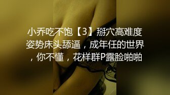 小乔吃不饱【3】掰穴高难度姿势床头舔逼，成年任的世界，你不懂，花样群P露脸啪啪