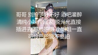 哥哥 别拍了好不好 酒吧灌醉清纯小妹带回家 脱光光直接插进去 怼脸拍摄 小姐姐一直可怜巴巴说不要拍