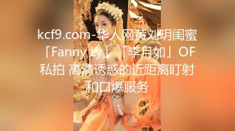 kcf9.com-华人网黄刘玥闺蜜「Fanny Ly」「李月如」OF私拍 高清诱惑的近距离盯射和口爆服务