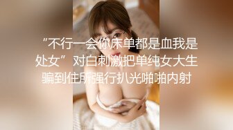 “不行一会你床单都是血我是处女”对白刺激把单纯女大生骗到住所强行扒光啪啪内射