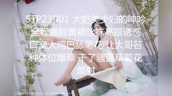 STP23001 大奶美少妇的呻吟 全程露脸黄裙丝袜高跟诱惑 口交大鸡巴舔菊花 让大哥各种体位爆草 干了骚逼草菊花颜射