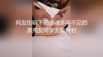 网友投稿下药迷魂多年不见的漂亮女同学无套外射