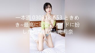 一本道 030318_653 ときめき~最高に可愛いメイドに扮した俺の彼女 - 南莉奈