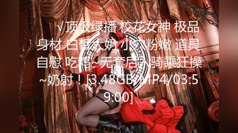 ❤️√顶级绿播 校花女神 极品身材 白皙大奶 小穴粉嫩 道具自慰 吃鸡~无套后入骑乘狂操~奶射！[3.48GB/MP4/03:59:00]