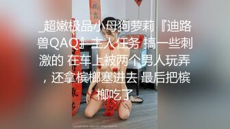 _超嫩极品小母狗萝莉『迪路兽QAQ』主人任务 搞一些刺激的 在车上被两个男人玩弄，还拿槟榔塞进去 最后把槟榔吃了