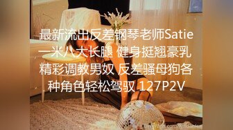 最新流出反差钢琴老师Satie一米八大长腿 健身挺翘豪乳 精彩调教男奴 反差骚母狗各种角色轻松驾驭 127P2V