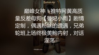 ❤️巅峰女神！推特网黄高质量反差母狗【曼妃小雨】剧情定制，偶遇粉丝的遭遇，兄弟轮班上场终极美鲍内射，对话淫荡