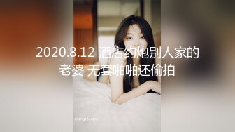 2020.8.12 酒店约炮别人家的老婆 无套啪啪还偷拍