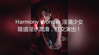 Harmony Wonder 淫蕩少女陰道淫水潤滑，肛交演出！