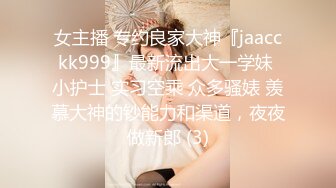 女主播 专约良家大神『jaacckk999』最新流出大一学妹 小护士 实习空乘 众多骚婊 羡慕大神的钞能力和渠道，夜夜做新郎 (3)