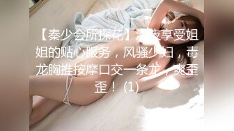 【秦少会所探花】深夜享受姐姐的贴心服务，风骚少妇，毒龙胸推按摩口交一条龙，爽歪歪！ (1)