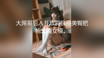 大屌哥后入开双洞极品美臀肥鲍外围女模。