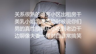 关系很熟的嫖客小区出租房干美乳小姐饥渴吃奶时被说你们男的真性福啊从小吃到老边干边聊像夫妻一样对白非常搞笑