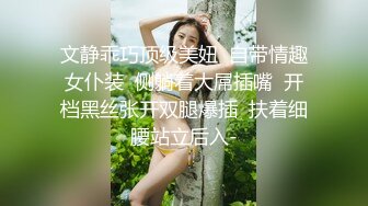 文静乖巧顶级美妞  自带情趣女仆装  侧躺着大屌插嘴  开档黑丝张开双腿爆插  扶着细腰站立后入-