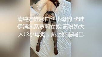 清纯娃娃脸白丝小母狗 卡哇伊清纯系萝莉女奴 逼粉奶大人形小母狗，戴上肛塞尾巴